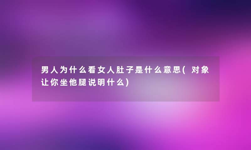 男人为什么看女人肚子是什么意思(对象让你坐他腿说明什么) 男人为什么看女人肚子是什么意思(对象让你坐他腿说明什么)