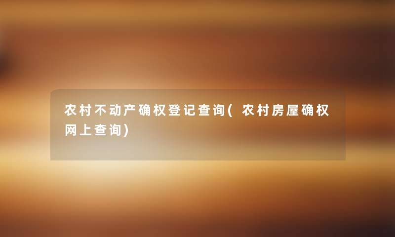 农村不动产确权登记查阅(农村房屋确权网上查阅) 农村不动产确权登记查阅(农村房屋确权网上查阅)