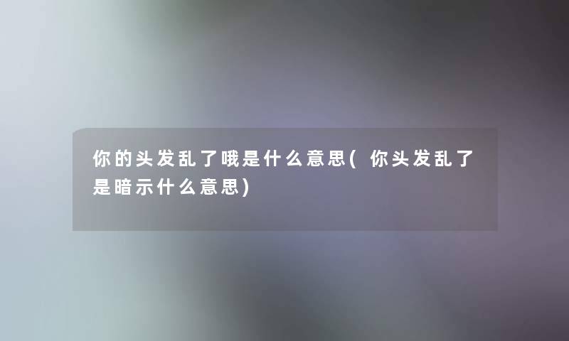 你的头发乱了哦是什么意思(你头发乱了是暗示什么意思) 你的头发乱了哦是什么意思(你头发乱了是暗示什么意思)