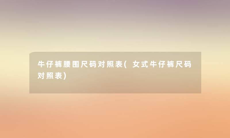牛仔裤腰围尺码对照表(女式牛仔裤尺码对照表) 牛仔裤腰围尺码对照表(女式牛仔裤尺码对照表)