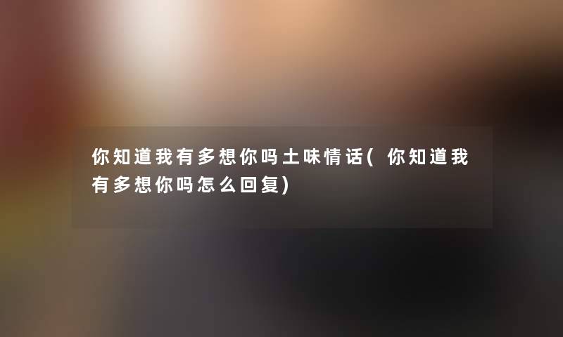 你知道我有多想你吗土味情话(你知道我有多想你吗怎么回复) 你知道我有多想你吗土味情话(你知道我有多想你吗怎么回复)