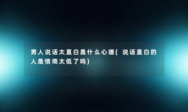 男人说话太直白是什么心理(说话直白的人是情商太低了吗) 男人说话太直白是什么心理(说话直白的人是情商太低了吗)