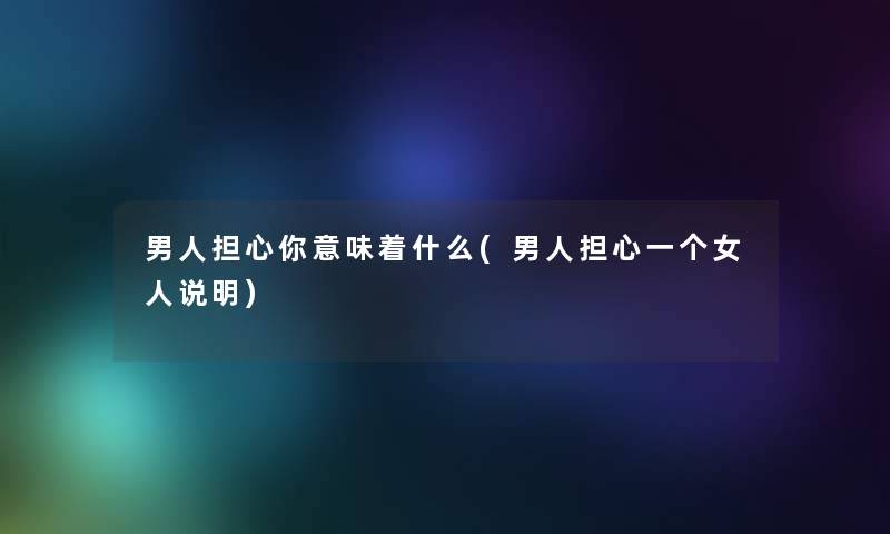 男人担心你意味着什么(男人担心一个女人说明) 男人担心你意味着什么(男人担心一个女人说明)