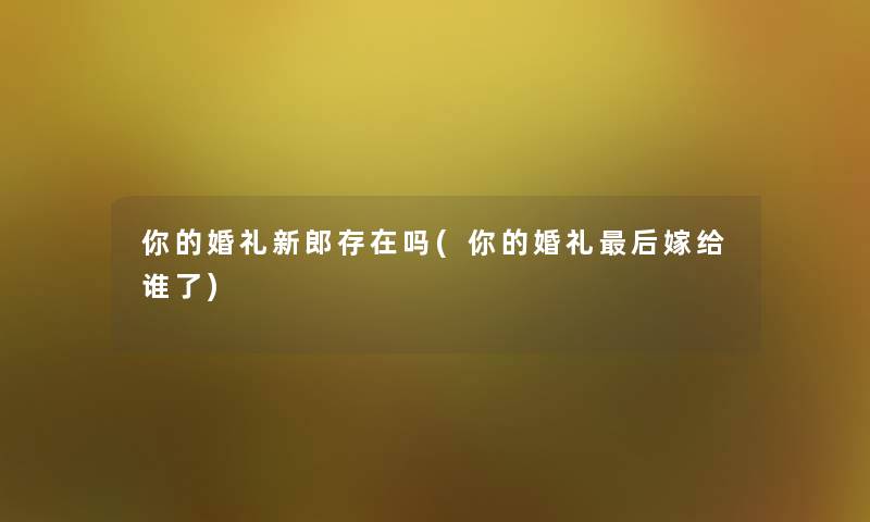 你的婚礼新郎存在吗(你的婚礼这里要说嫁给谁了) 你的婚礼新郎存在吗(你的婚礼这里要说嫁给谁了)
