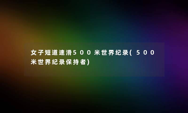 女子短道速滑500米世界纪录(500米世界纪录保持者) 女子短道速滑500米世界纪录(500米世界纪录保持者)