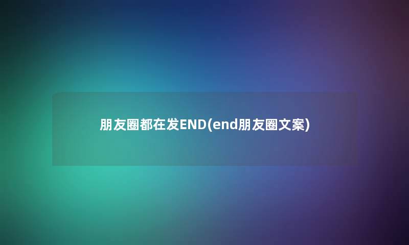 朋友圈都在发END(end朋友圈文案)