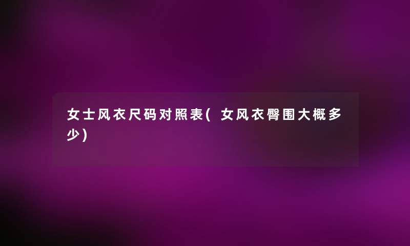 女士风衣尺码对照表(女风衣臀围大概多少) 女士风衣尺码对照表(女风衣臀围大概多少)