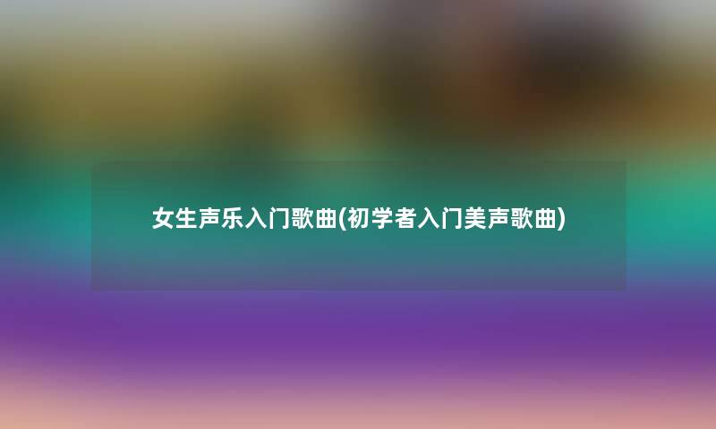 女生声乐入门歌曲(初学者入门美声歌曲) 女生声乐入门歌曲(初学者入门美声歌曲)