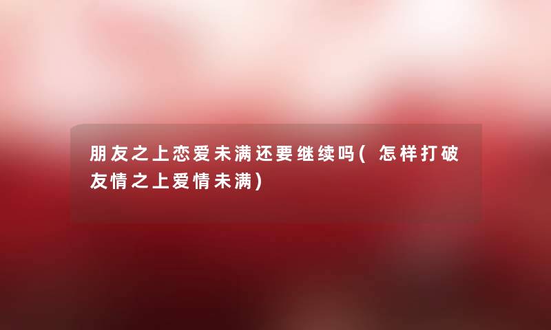 朋友之上恋爱未满还要继续吗(怎样打破友情之上爱情未满) 朋友之上恋爱未满还要继续吗(怎样打破友情之上爱情未满)