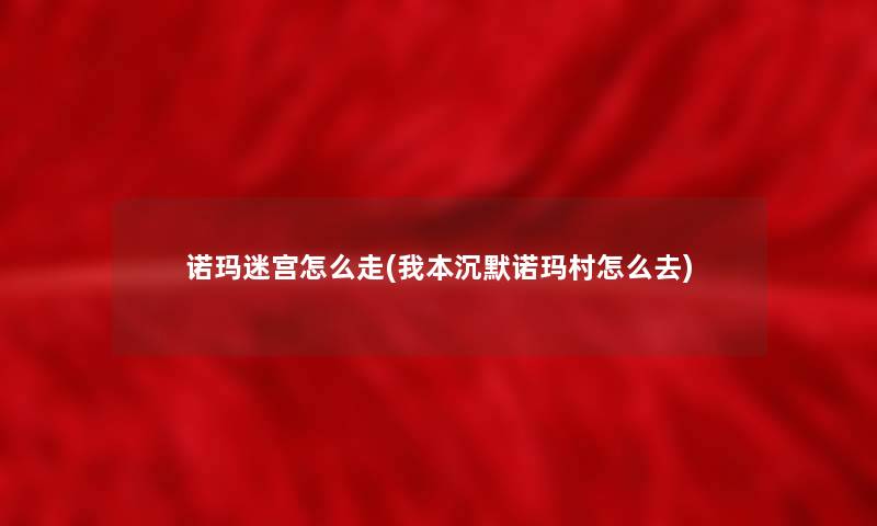 诺玛迷宫怎么走(我本沉默诺玛村怎么去)