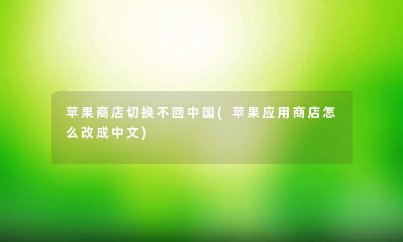苹果商店切换不回中国(苹果应用商店怎么改成中文) 苹果商店切换不回中国(苹果应用商店怎么改成中文)