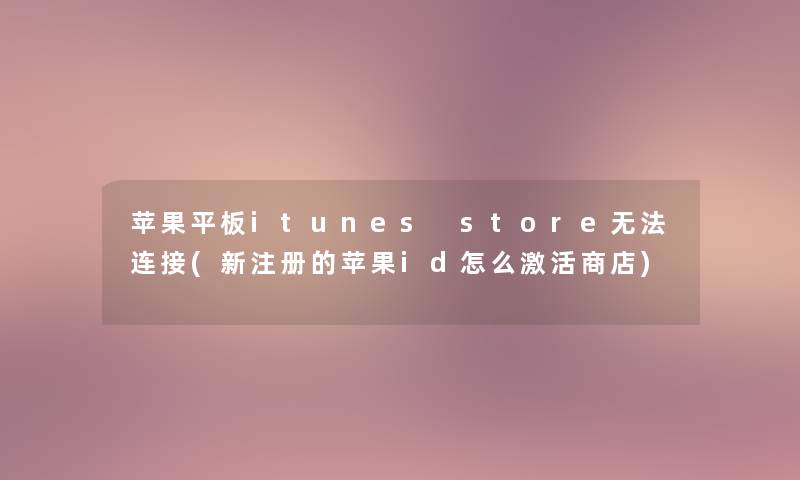苹果平板itunes store无法连接(新注册的苹果id怎么激活商店)