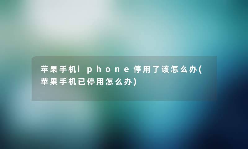苹果手机iphone停用了该怎么办(苹果手机已停用怎么办) 苹果手机iphone停用了该怎么办(苹果手机已停用怎么办)