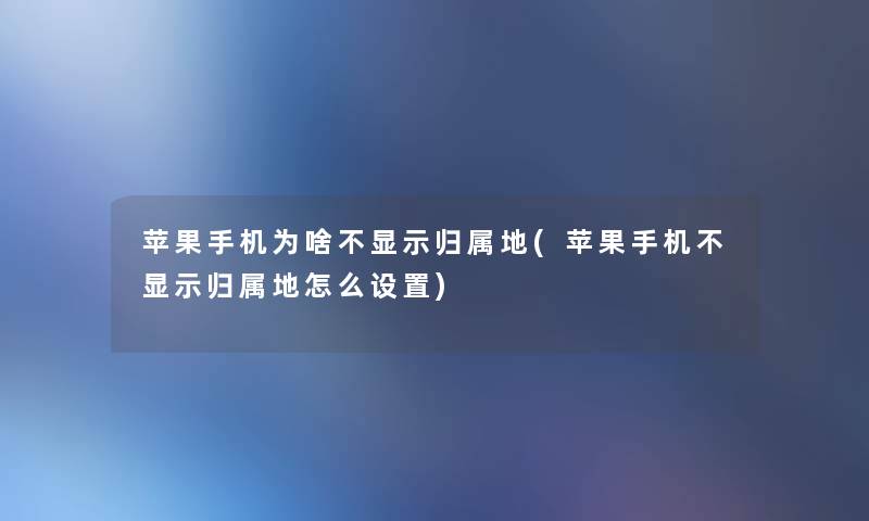 苹果手机为啥不显示归属地(苹果手机不显示归属地怎么设置) 苹果手机为啥不显示归属地(苹果手机不显示归属地怎么设置)