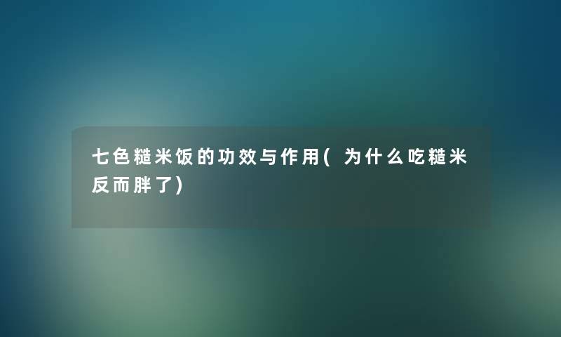 七色糙米饭的功效与作用(为什么吃糙米反而胖了) 七色糙米饭的功效与作用(为什么吃糙米反而胖了)