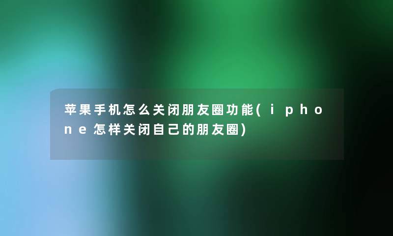 苹果手机怎么关闭朋友圈功能(iphone怎样关闭自己的朋友圈)