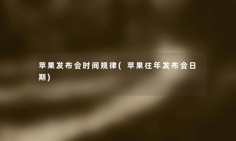 苹果发布会时间规律(苹果往年发布会日期) 苹果发布会时间规律(苹果往年发布会日期)