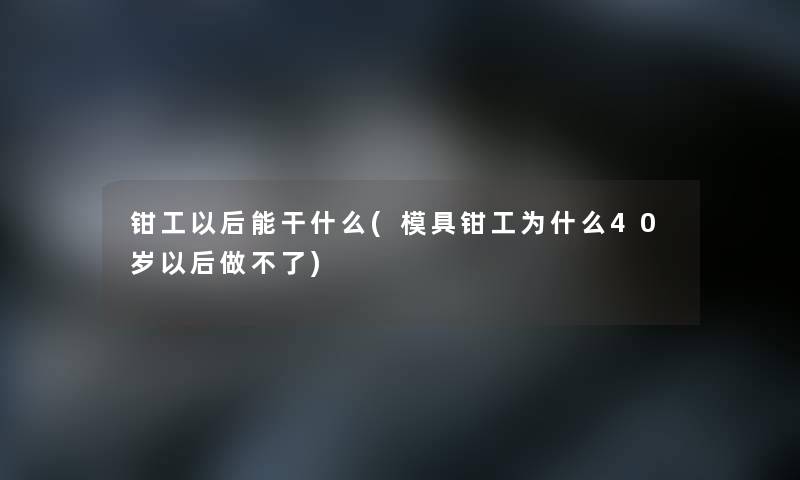 钳工以后能干什么(模具钳工为什么40岁以后做不了) 钳工以后能干什么(模具钳工为什么40岁以后做不了)