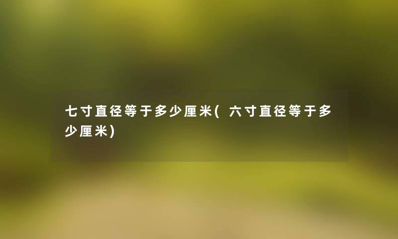 七寸直径等于多少厘米(六寸直径等于多少厘米) 七寸直径等于多少厘米(六寸直径等于多少厘米)