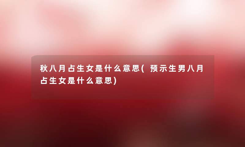秋八月占生女是什么意思(预示生男八月占生女是什么意思)