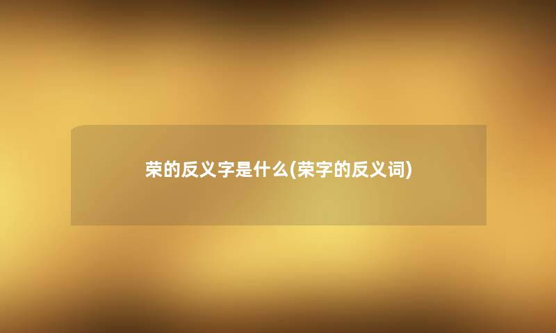 荣的反义字是什么(荣字的反义词) 荣的反义字是什么(荣字的反义词)