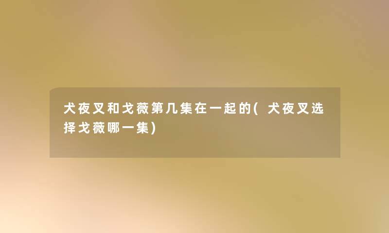 犬夜叉和戈薇第几集在一起的(犬夜叉选择戈薇哪一集)