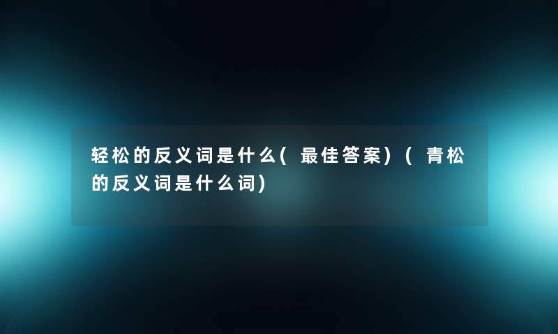 轻松的反义词是什么(理想答案)(青松的反义词是什么词) 轻松的反义词是什么(理想答案)(青松的反义词是什么词)