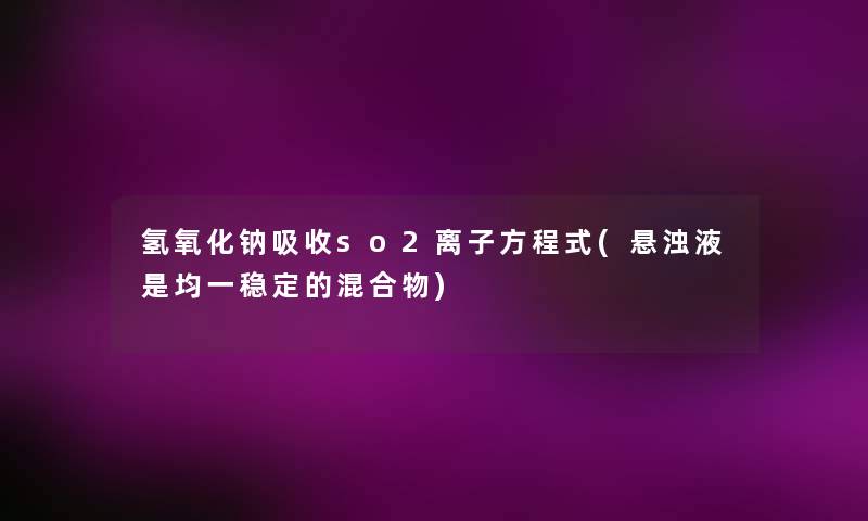 氢氧化钠吸收so2离子方程式(悬浊液是均一稳定的混合物) 氢氧化钠吸收so2离子方程式(悬浊液是均一稳定的混合物)