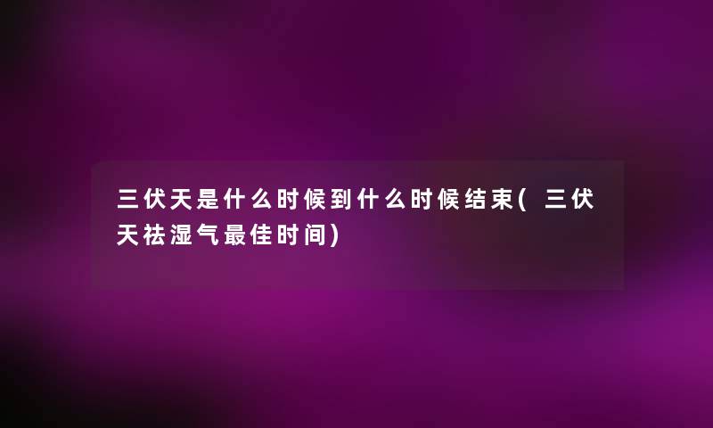 三伏天是什么时候到什么时候结束(三伏天祛湿气理想时间) 三伏天是什么时候到什么时候结束(三伏天祛湿气理想时间)