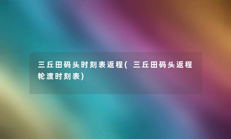 三丘田码头时刻表返程(三丘田码头返程轮渡时刻表) 三丘田码头时刻表返程(三丘田码头返程轮渡时刻表)