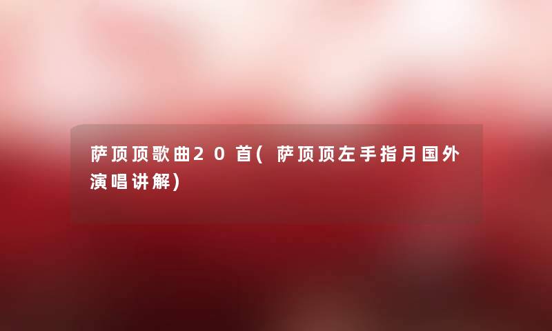 萨顶顶歌曲20首(萨顶顶左手指月国外演唱讲解) 萨顶顶歌曲20首(萨顶顶左手指月国外演唱讲解)