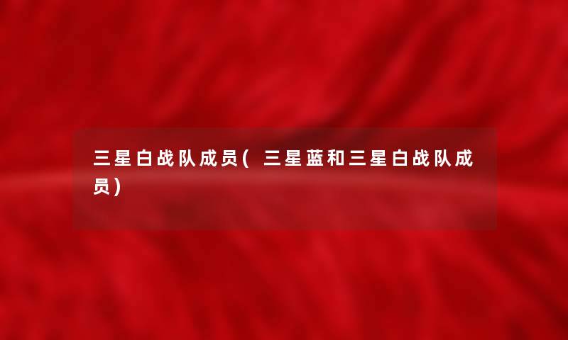 三星白战队成员(三星蓝和三星白战队成员) 三星白战队成员(三星蓝和三星白战队成员)