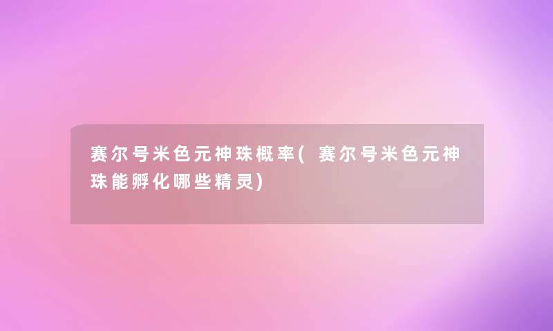 赛尔号米色元神珠概率(赛尔号米色元神珠能孵化哪些精灵) 赛尔号米色元神珠概率(赛尔号米色元神珠能孵化哪些精灵)