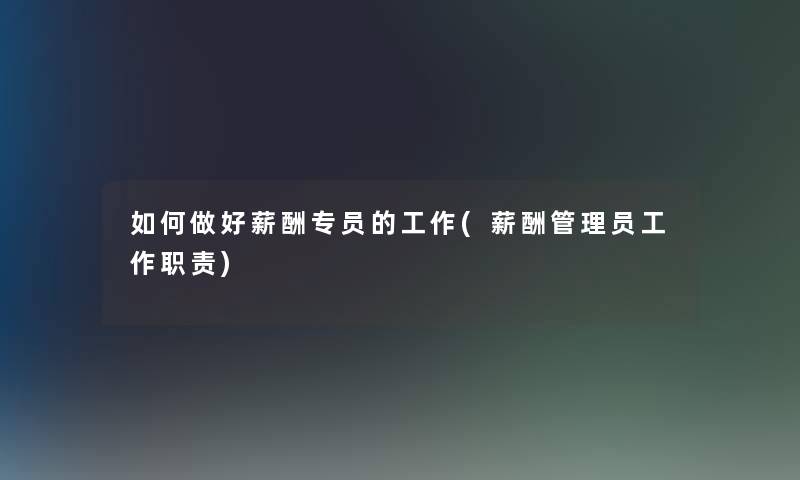 如何做好薪酬专员的工作(薪酬管理员工作职责) 如何做好薪酬专员的工作(薪酬管理员工作职责)