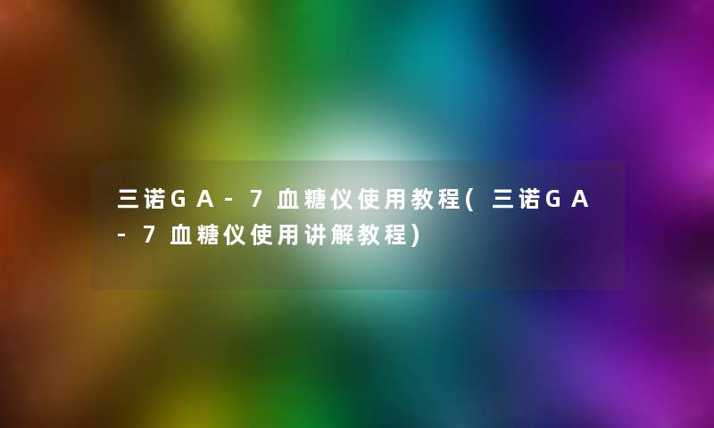 三诺GA-7血糖仪使用教程(三诺GA-7血糖仪使用讲解教程)