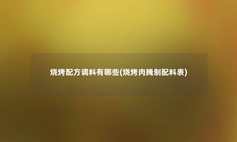 烧烤配方调料有哪些(烧烤肉腌制配料表) 烧烤配方调料有哪些(烧烤肉腌制配料表)