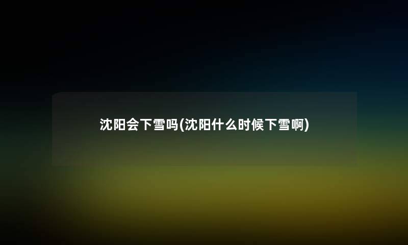 沈阳会下雪吗(沈阳什么时候下雪啊) 沈阳会下雪吗(沈阳什么时候下雪啊)