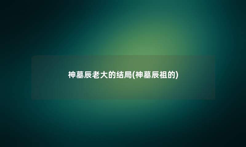 神墓辰老大的结局(神墓辰祖的) 神墓辰老大的结局(神墓辰祖的)