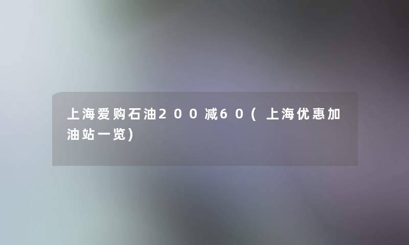 上海爱购石油200减60(上海优惠加油站一览) 上海爱购石油200减60(上海优惠加油站一览)