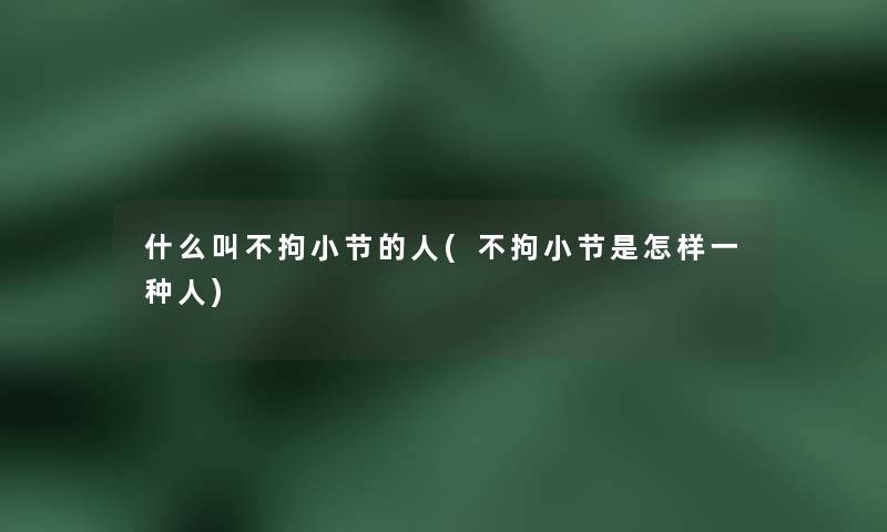 什么叫不拘小节的人(不拘小节是怎样一种人) 什么叫不拘小节的人(不拘小节是怎样一种人)