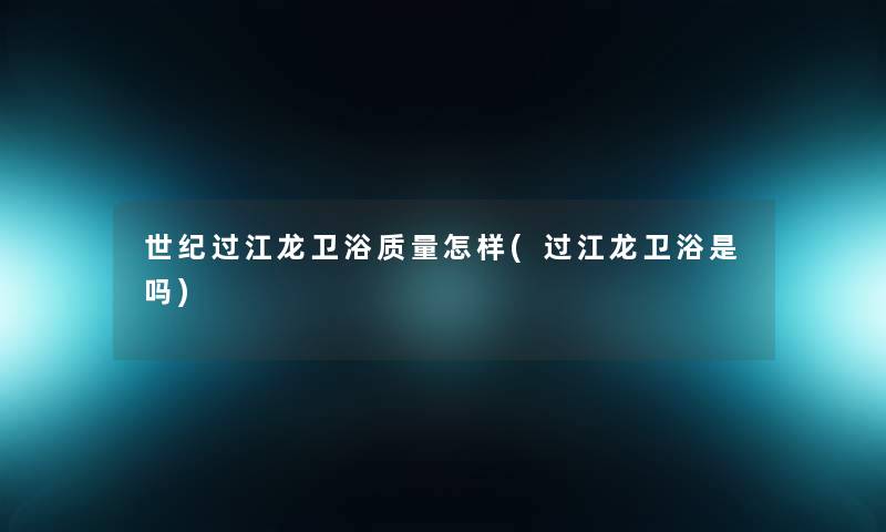 世纪过江龙卫浴质量怎样(过江龙卫浴是吗) 世纪过江龙卫浴质量怎样(过江龙卫浴是吗)