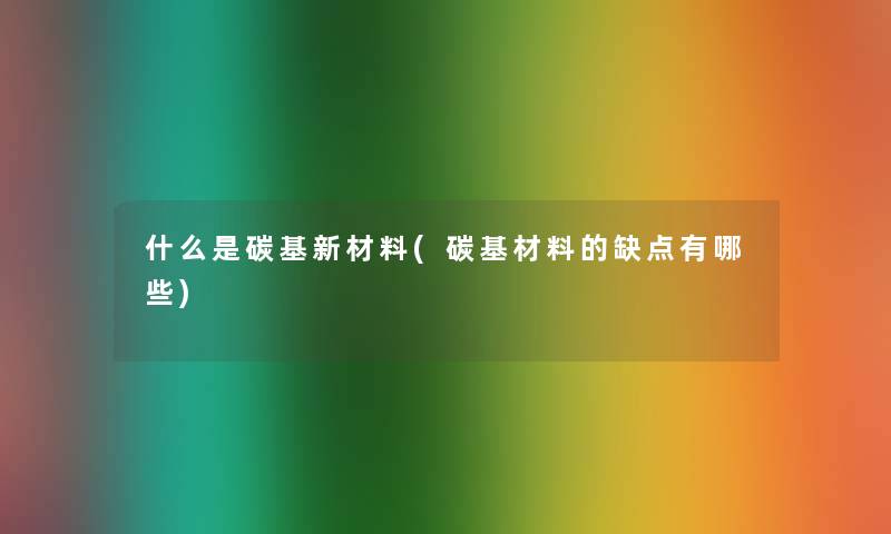 什么是碳基新材料(碳基材料的缺点有哪些) 什么是碳基新材料(碳基材料的缺点有哪些)