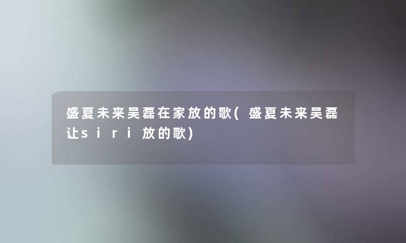 盛夏未来吴磊在家放的歌(盛夏未来吴磊让siri放的歌) 盛夏未来吴磊在家放的歌(盛夏未来吴磊让siri放的歌)