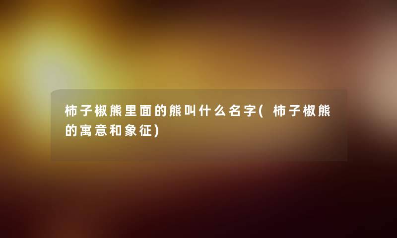 柿子椒熊里面的熊叫什么名字(柿子椒熊的寓意和象征)