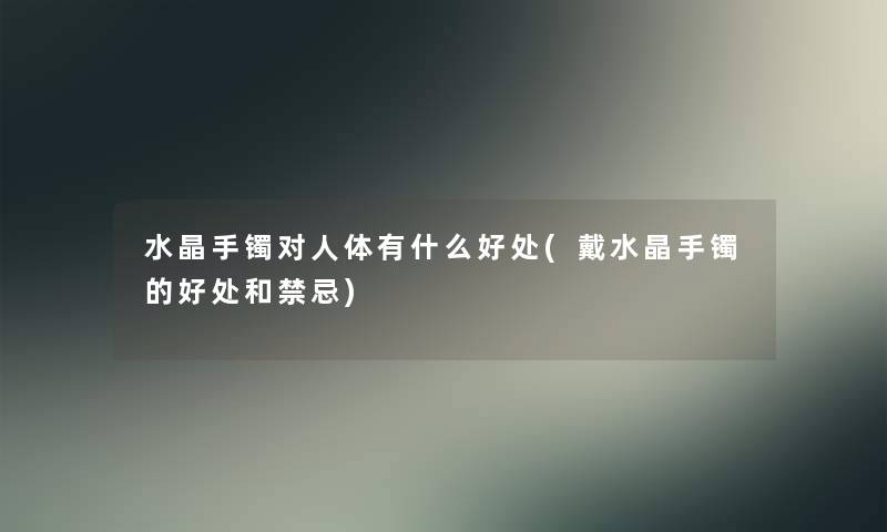 水晶手镯对人体有什么好处(戴水晶手镯的好处和禁忌) 水晶手镯对人体有什么好处(戴水晶手镯的好处和禁忌)