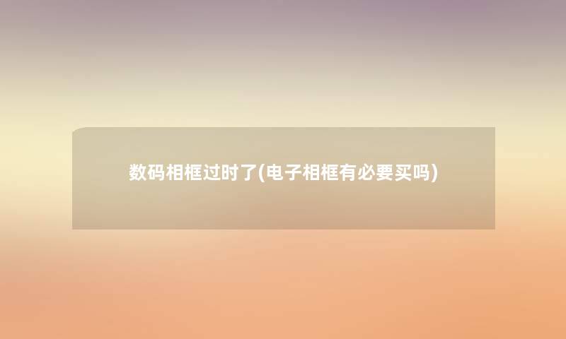 数码相框过时了(电子相框有必要买吗) 数码相框过时了(电子相框有必要买吗)