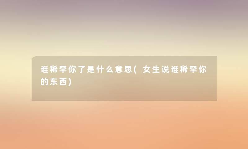 谁稀罕你了是什么意思(女生说谁稀罕你的东西) 谁稀罕你了是什么意思(女生说谁稀罕你的东西)