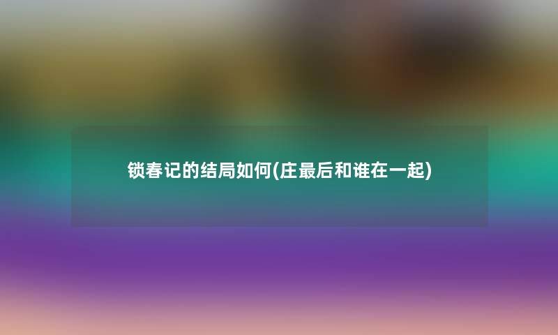 锁春记的结局如何(庄这里要说和谁在一起) 锁春记的结局如何(庄这里要说和谁在一起)