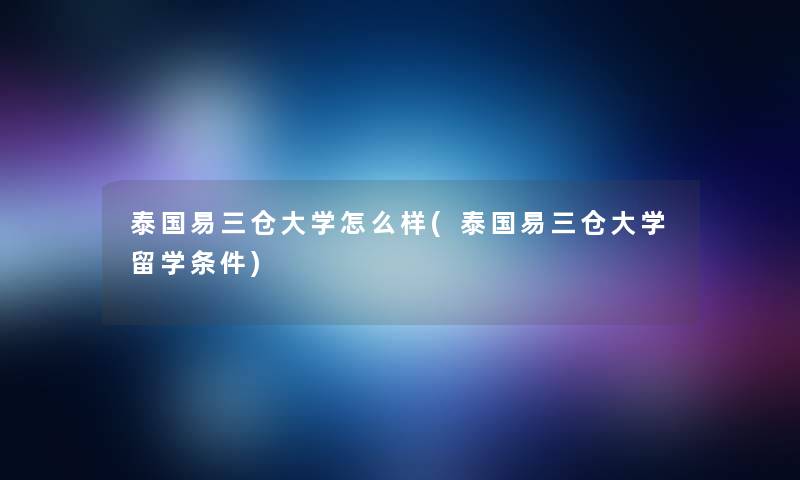泰国易三仓大学怎么样(泰国易三仓大学留学条件) 泰国易三仓大学怎么样(泰国易三仓大学留学条件)