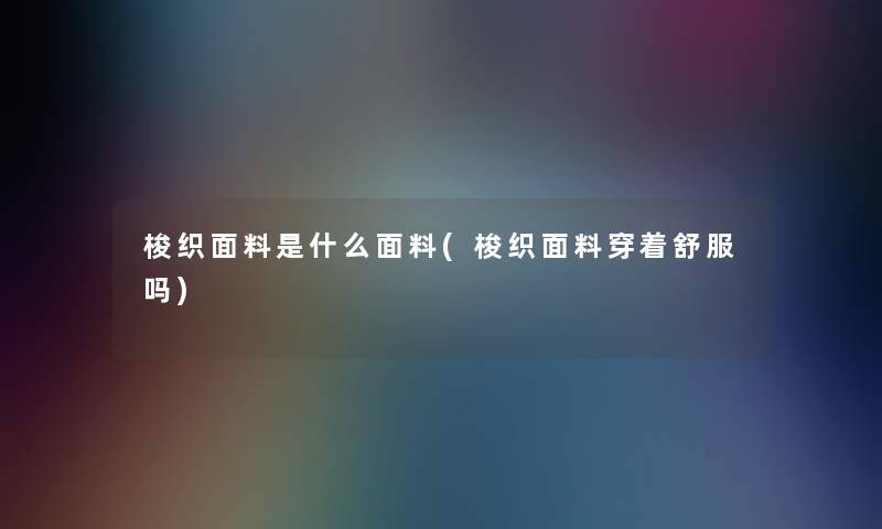 梭织面料是什么面料(梭织面料穿着舒服吗) 梭织面料是什么面料(梭织面料穿着舒服吗)
